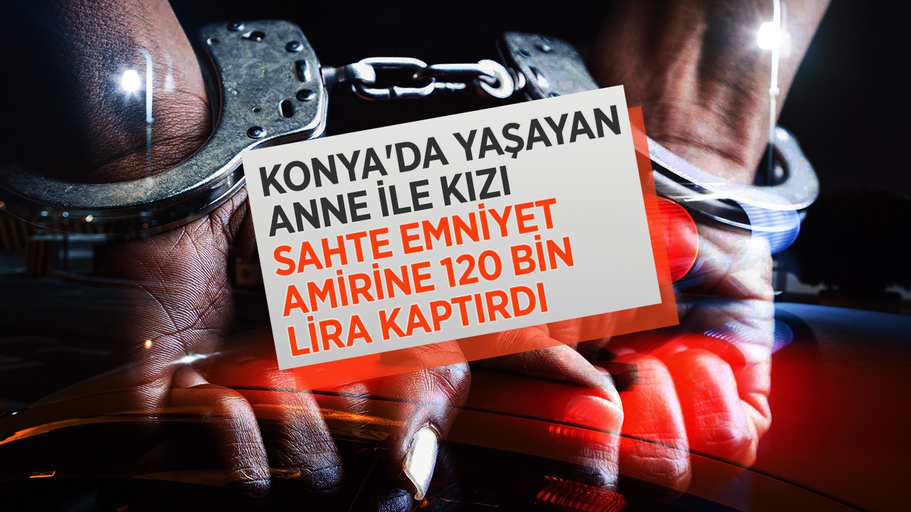 Konya'da yaşan anne ile kızı, sahte emniyet amirine 120 bin lira kaptırdı