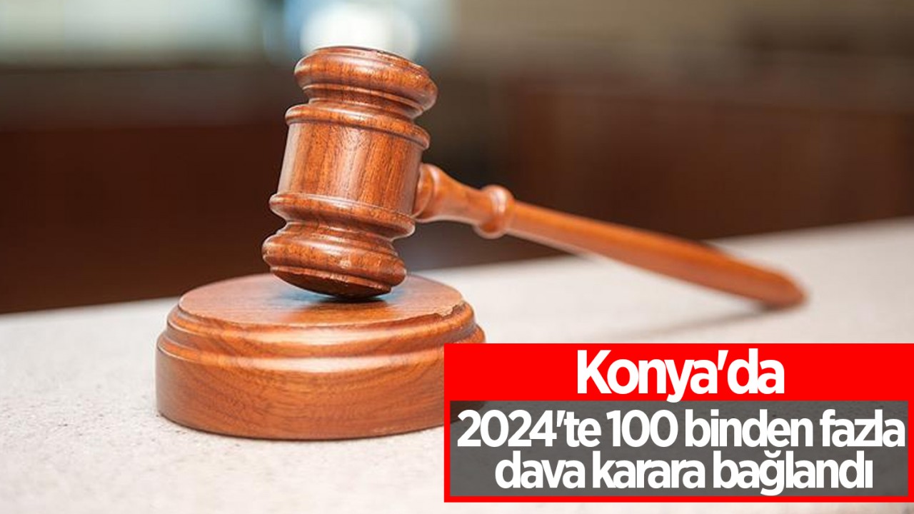 Konya'da 2024'te 100 binden fazla dava karara bağlandı