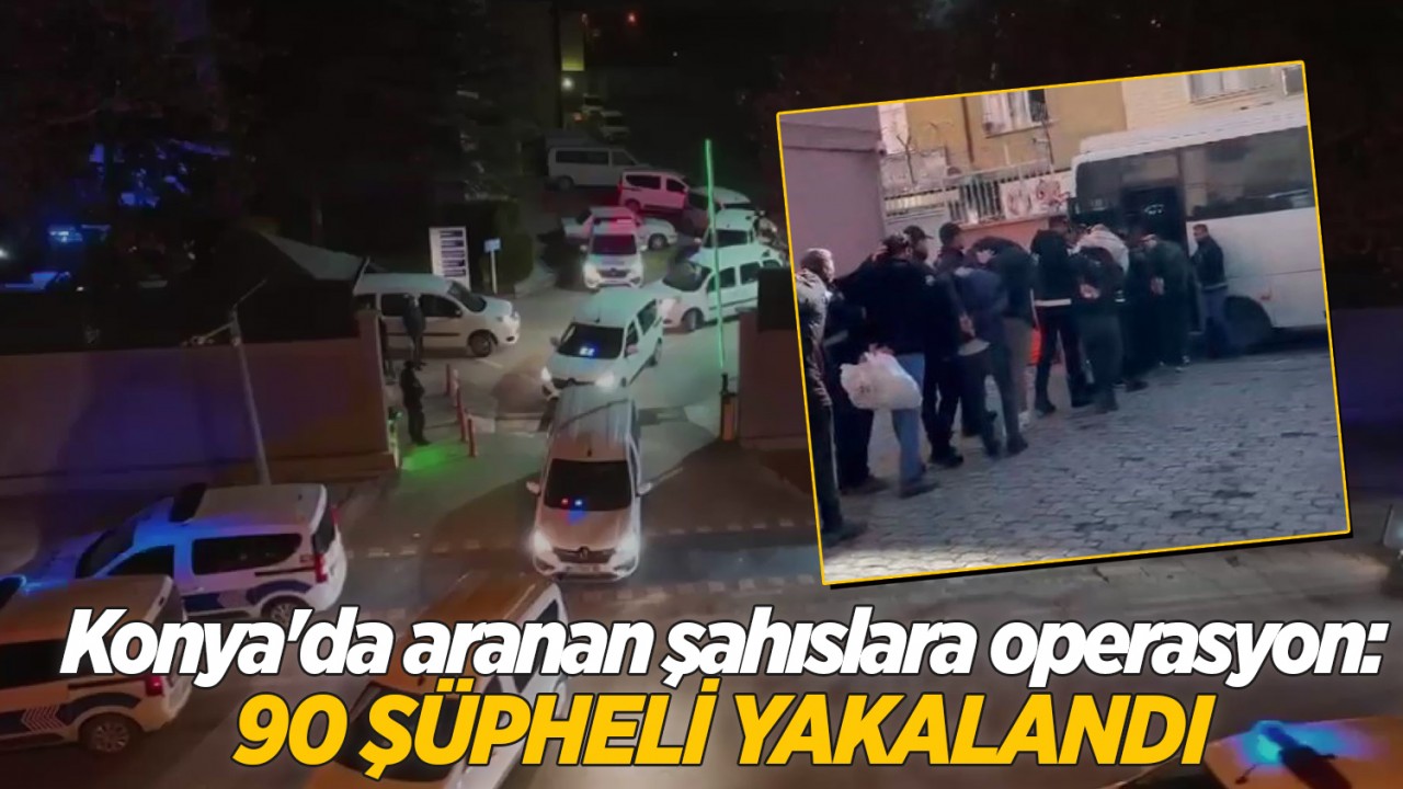 Konya'da aranan şahıslara operasyon: 90 şüpheli yakalandı