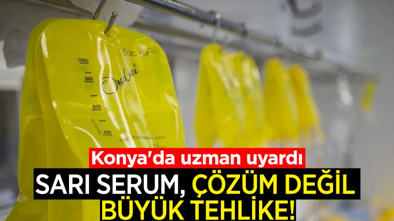 Konya'da uzman uyardı: Sarı serum, çözüm değil büyük tehlike!