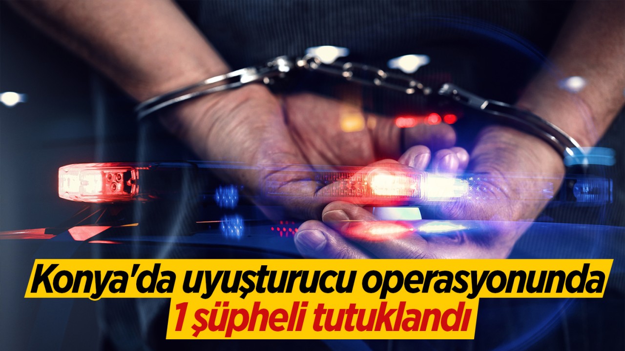 Konya'da uyuşturucu operasyonunda 1 şüpheli tutuklandı