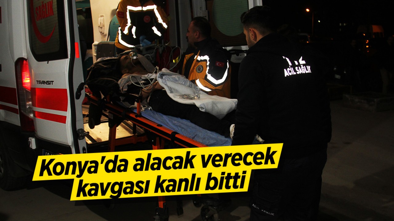 Konya'da alacak verecek kavgası kanlı bitti