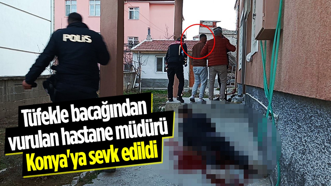 Tüfekle bacağından vurulan hastane müdürü Konya'ya sevk edildi