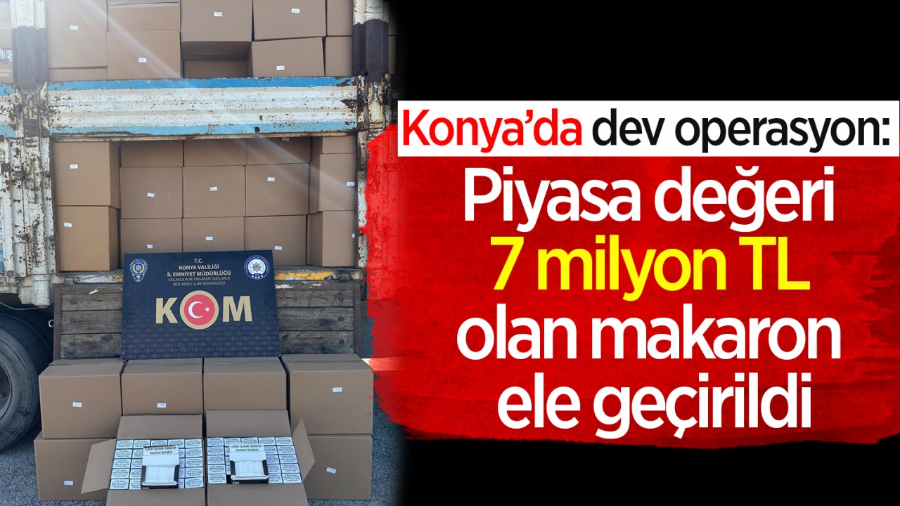 Konya’da dev operasyon: Piyasa değeri 7 milyon TL olan makaron ele geçirildi