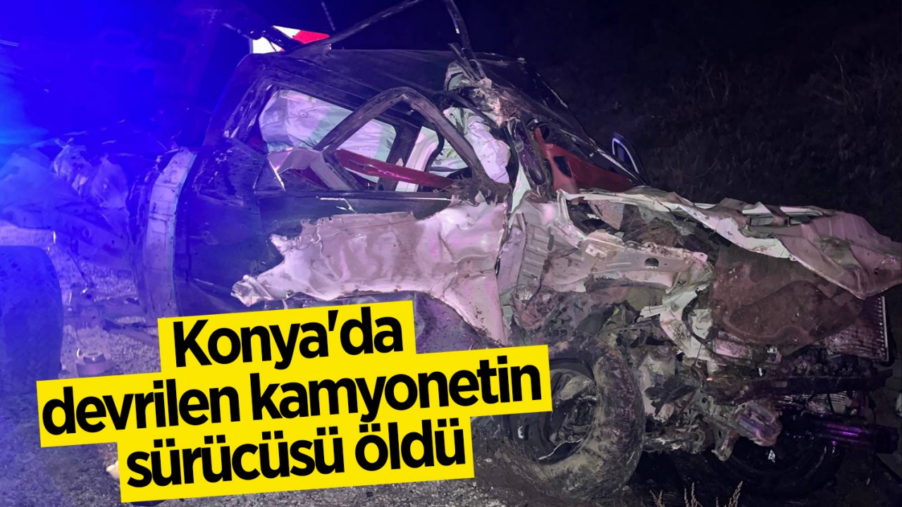 Konya'da şarampole devrilen kamyonetin sürücüsü öldü