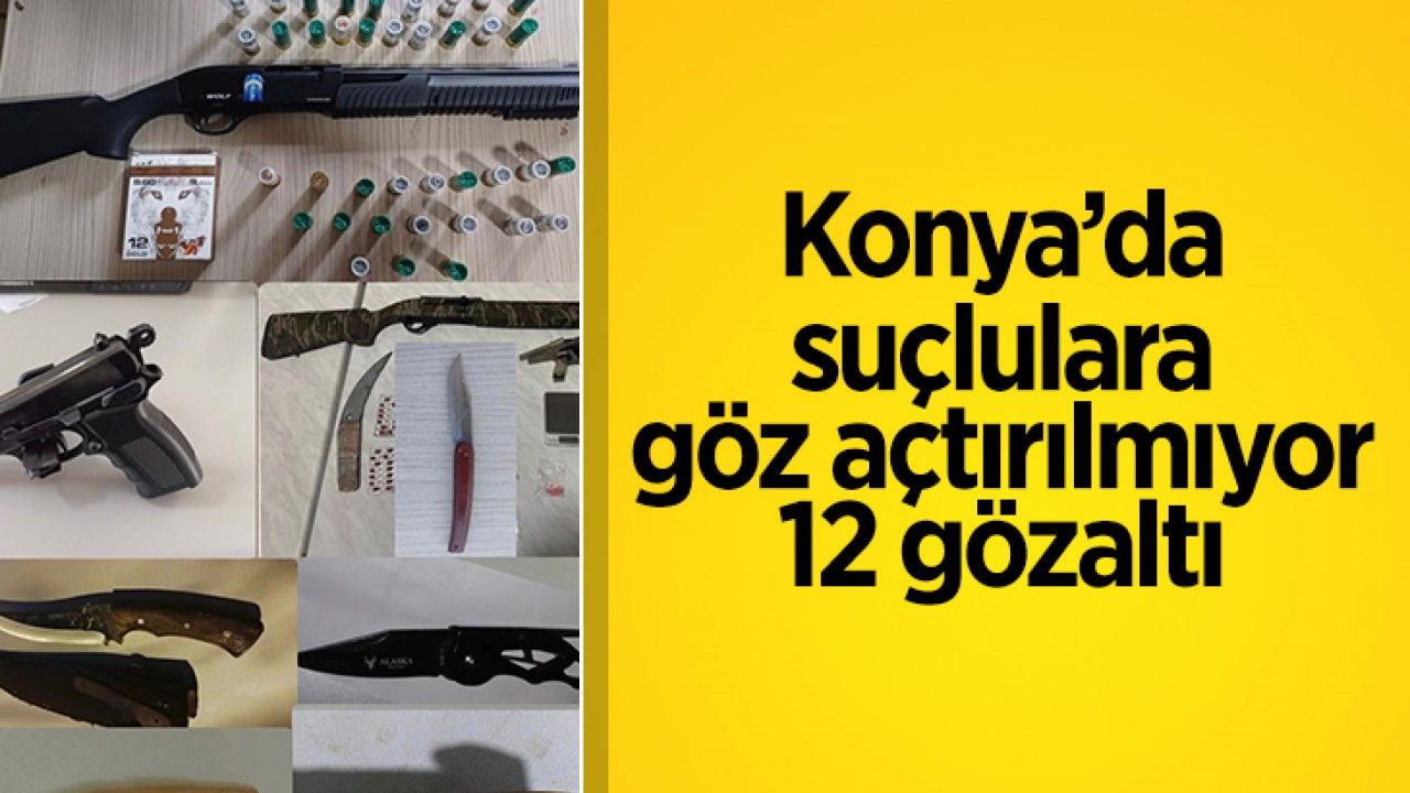 Konya'da suçlulara göz açtırılmıyor: 12 gözaltı