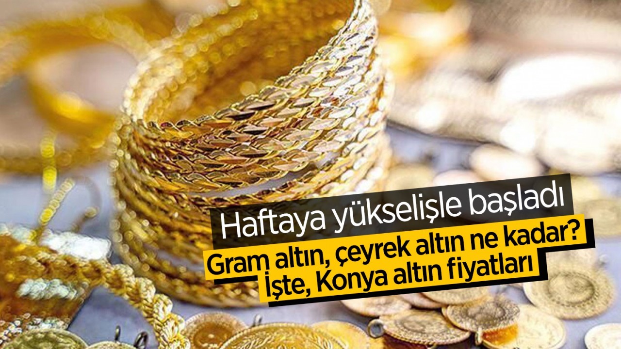Haftaya yükselişle başladı! Gram altın, çeyrek altın ne kadar oldu? İşte, Konya altın fiyatları
