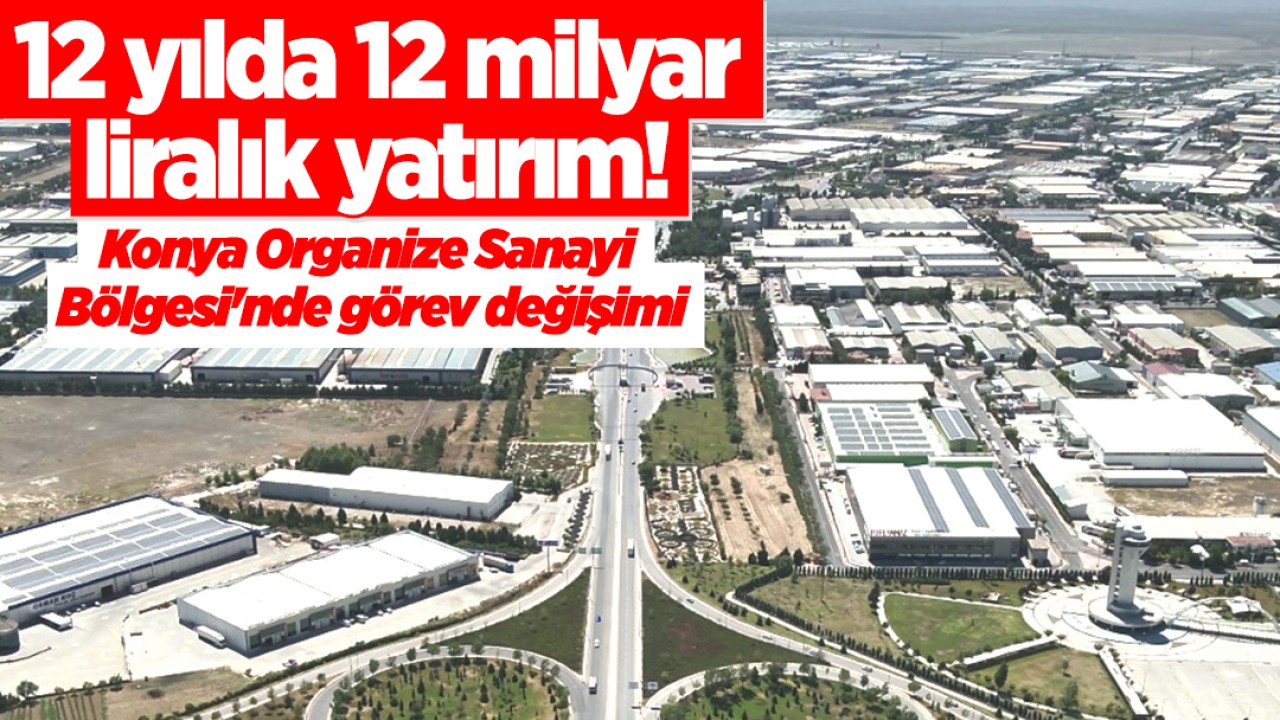 12 yılda 12 milyar liralık yatırım! Konya Organize Sanayi Bölgesi'nde görev değişimi