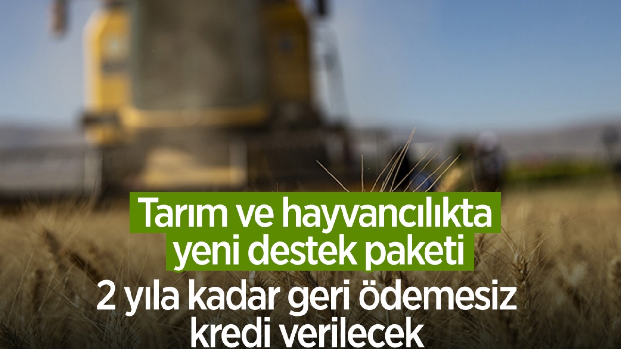 Tarım ve hayvancılıkta yeni destek paketi: 2 yıla kadar geri ödemesiz kredi verilecek