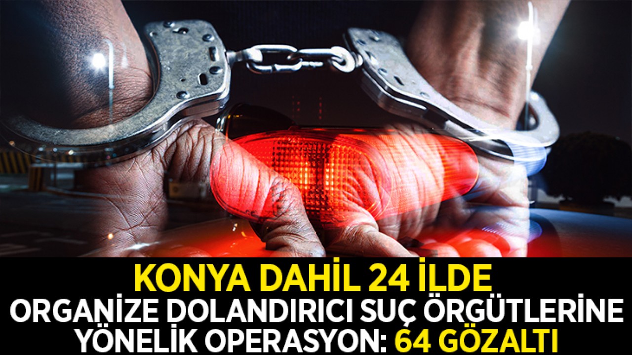 Konya dahil 23 ilde organize dolandırıcı suç örgütlerine yönelik operasyon: 64 gözaltı