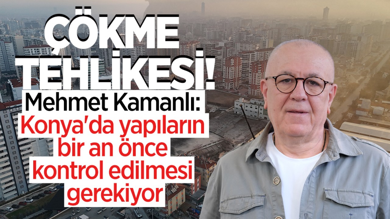 Çökme tehlikesi! Mehmet Kamanlı: Konya'da yapıların bir an önce kontrol edilmesi gerekiyor