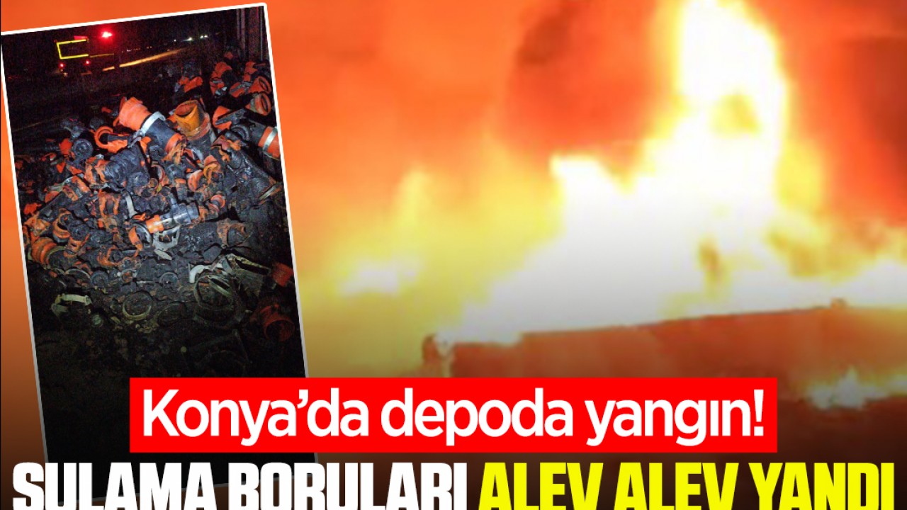 Konya'da depoda yangın! Sulama boruları alev alev yandı