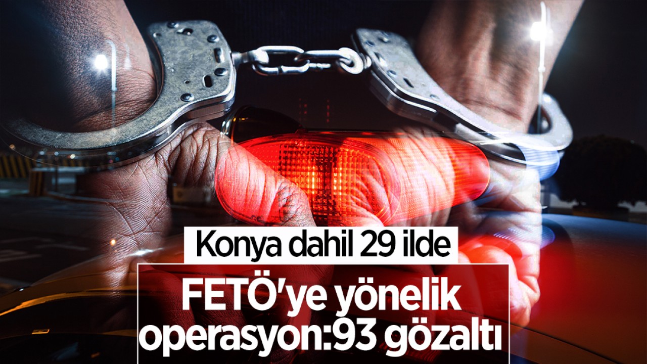 Konya dahil 29 ilde FETÖ'ye yönelik operasyon: 93 gözaltı
