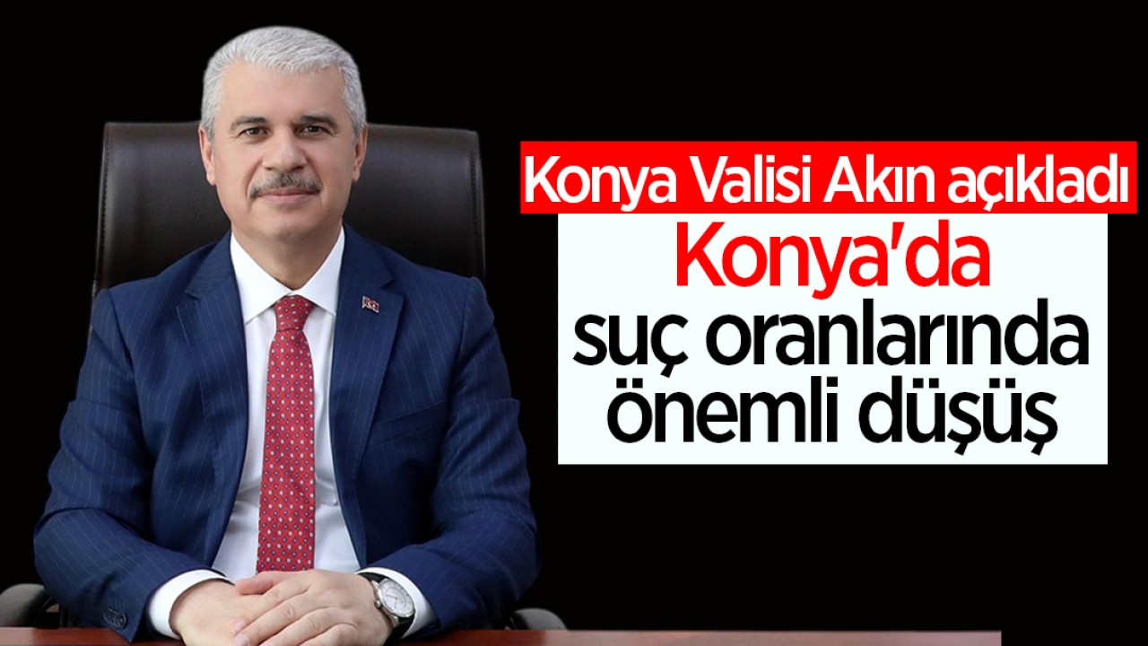 Konya Valisi Akın açıkladı! Konya'da suç oranlarında önemli düşüş