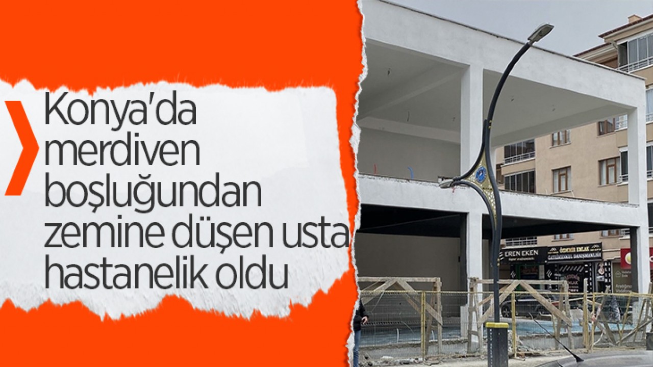 Konya'da merdiven boşluğundan zemine düşen usta hastanelik oldu