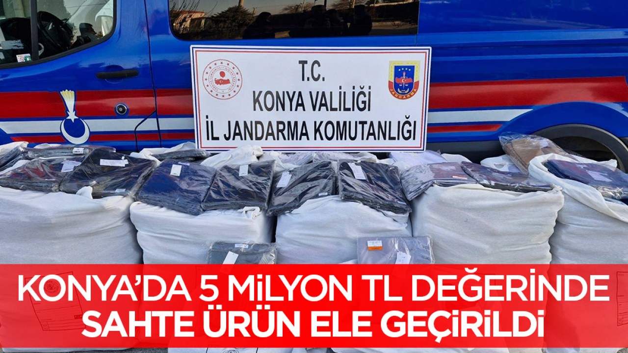 Konya'da 5 milyon TL değerinde sahte ürün ele geçirildi!