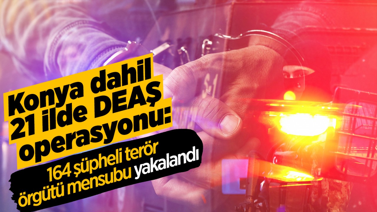 Konya dahil 21 ilde DEAŞ operasyonu: 164 şüpheli terör örgütü mensubu yakalandı