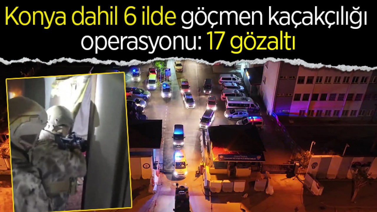 Konya dahil 6 ilde göçmen kaçakçılığı operasyonu: 17 gözaltı