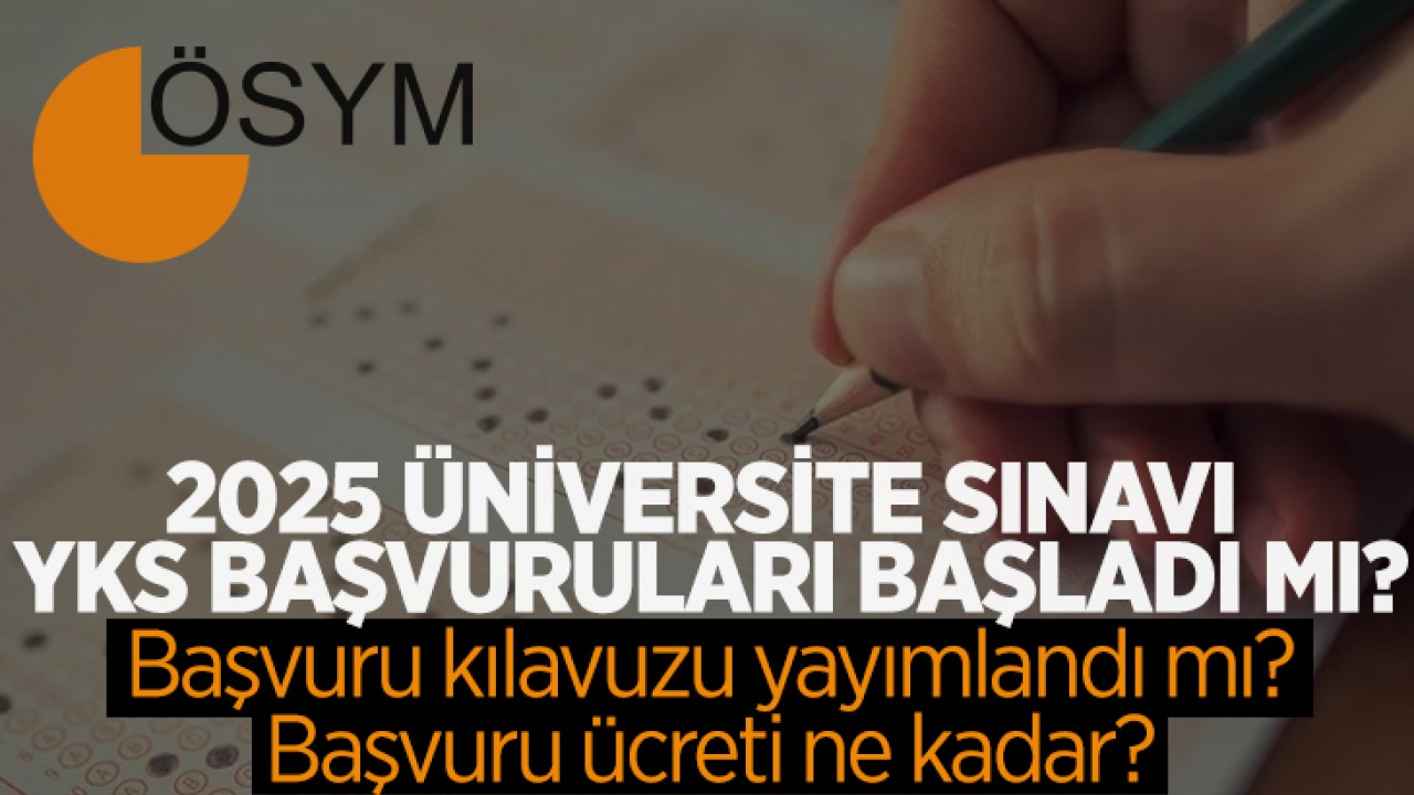 2025 Üniversite Sınavı YKS başvuruları başladı mı? Başvuru kılavuzu yayımlandı mı, başvuru ücreti ne kadar?