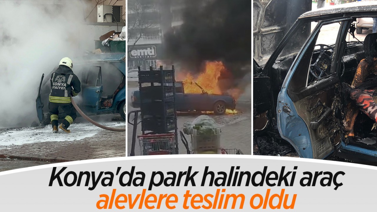 Konya'da park halindeki araç alevlere teslim oldu