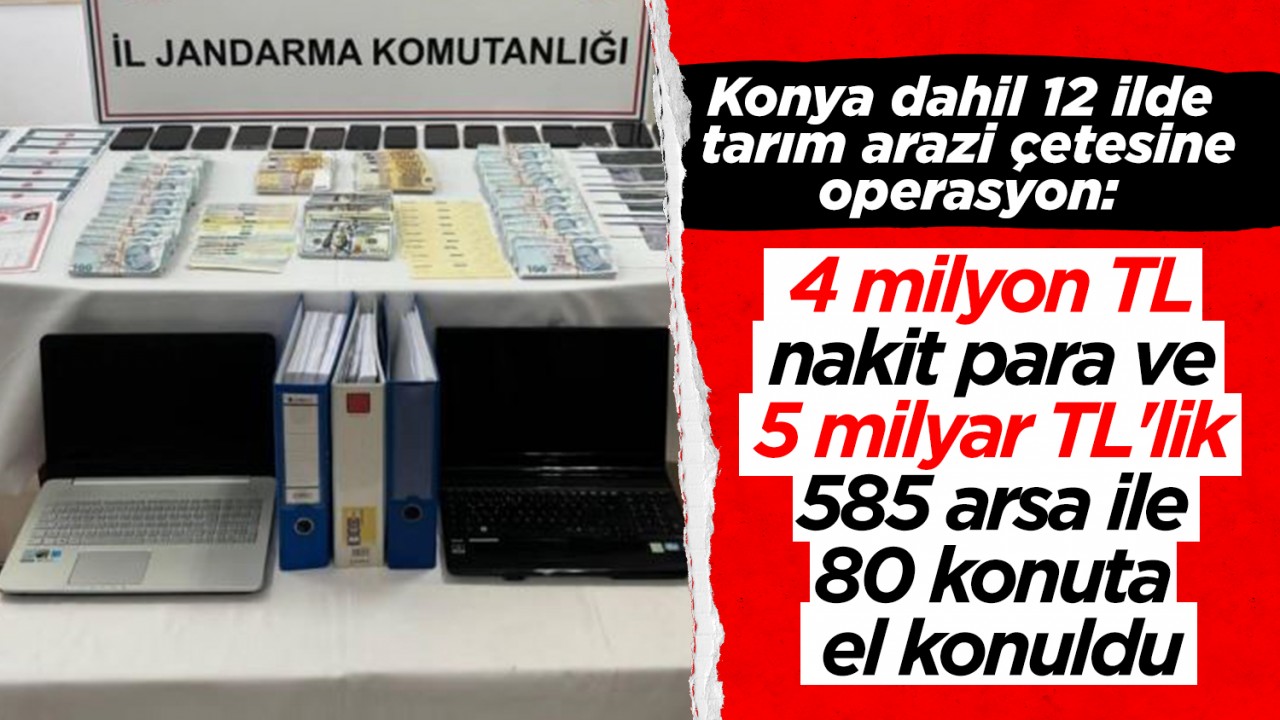 Konya dahil 12 ilde tarım arazi çetesine operasyon:  4 milyon TL nakit para ve 5 milyar TL'lik 585 arsa ile 80 konuta el konuldu