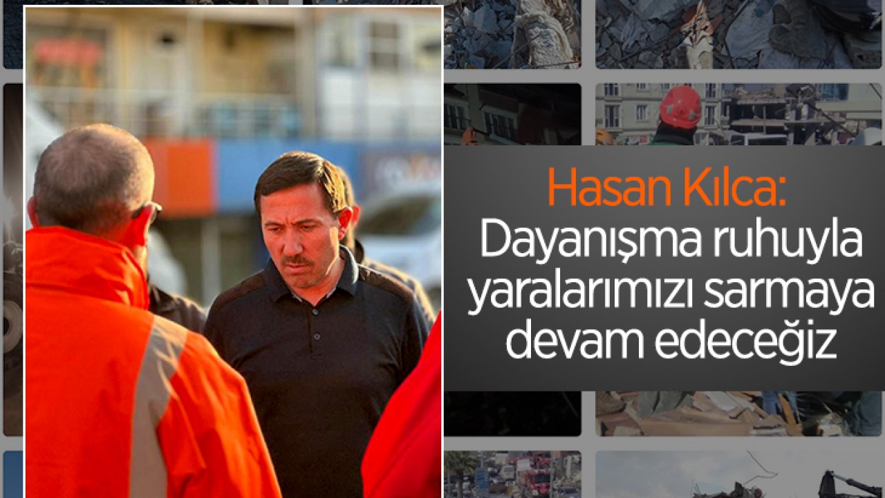 Hasan Kılca: Dayanışma ruhuyla yaralarımızı sarmaya devam edeceğiz