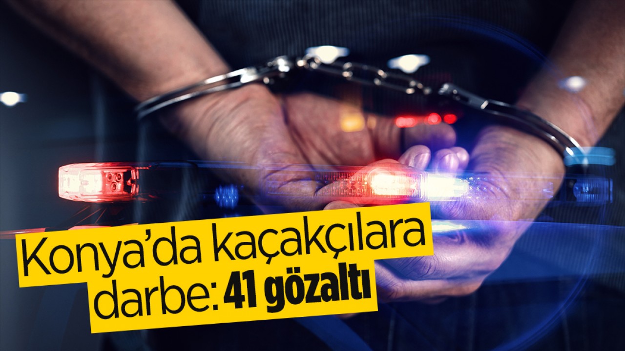 Konya’da kaçakçılara darbe: 41 gözaltı