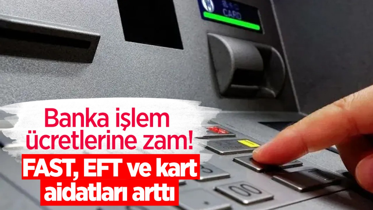 Banka işlem ücretlerine zam! FAST, EFT ve kart aidatları arttı