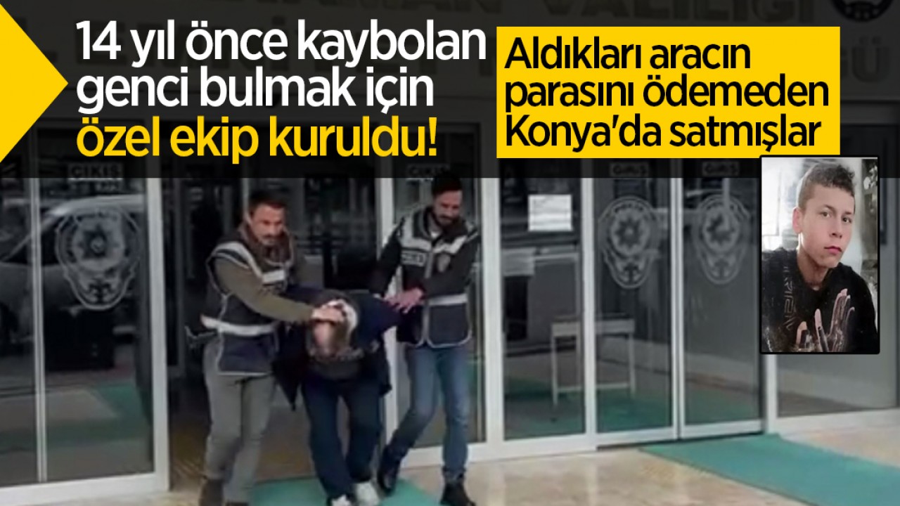 14 yıl önce kaybolan genci bulmak için özel ekip kuruldu! Aldıkları aracın parasını ödemeden Konya'da satmışlar