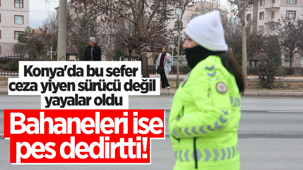 Konya'da bu sefer ceza yiyen sürücü değil yayalar oldu! Bahaneleri ise pes dedirtti