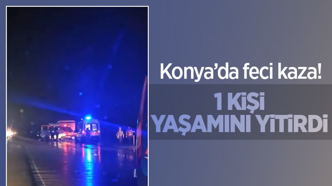 Konya'da feci kaza! 1 kişi yaşamını yitirirken, karayolu trafiğe kapatıldı!