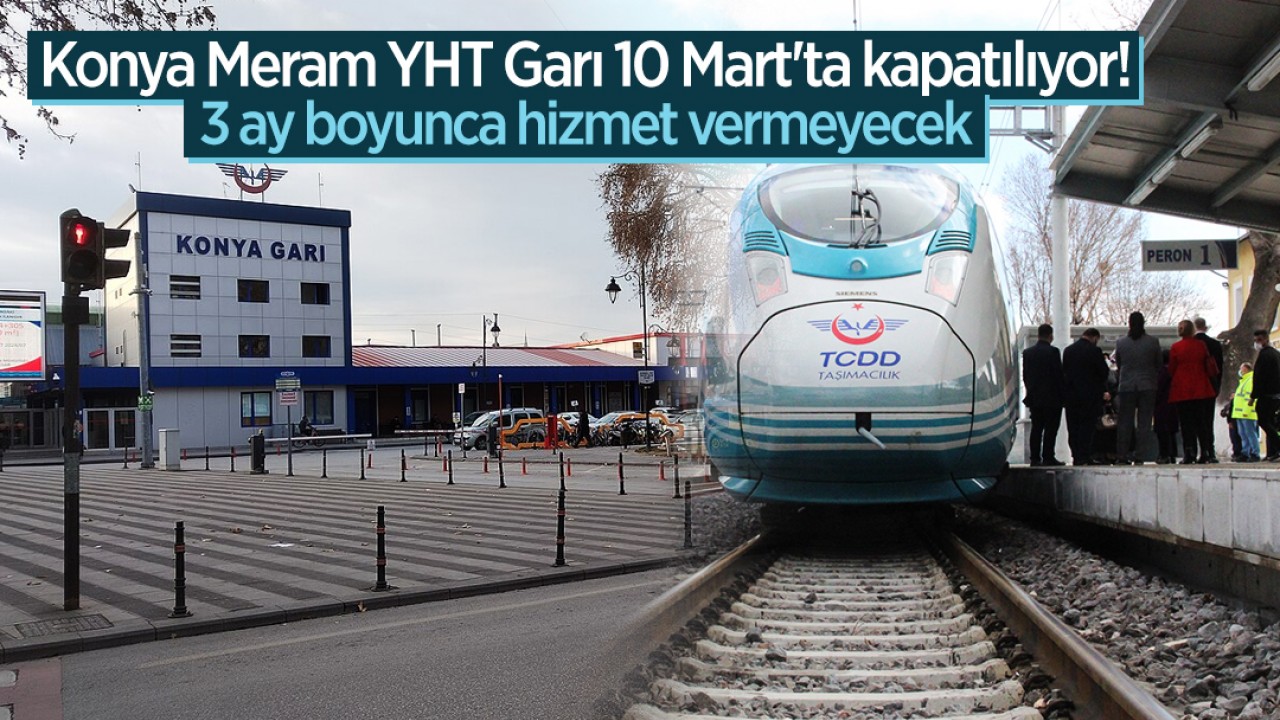 Konya Meram YHT Garı 10 Mart'ta kapatılıyor! 3 ay boyunca hizmet vermeyecek