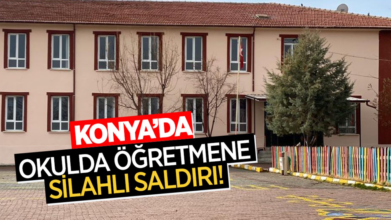 Konya’da okulda öğretmene silahlı saldırı!