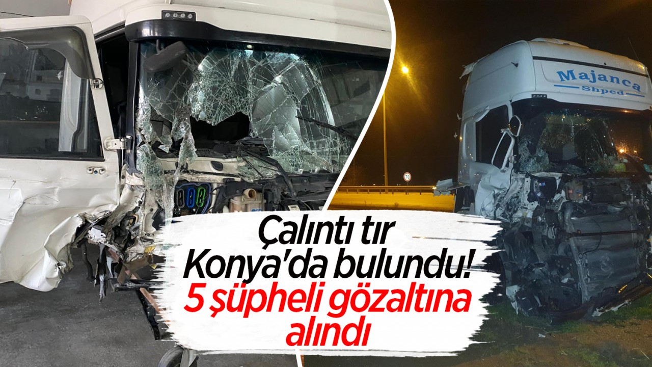 Çalıntı tır Konya'da bulundu! 5 şüpheli gözaltına alındı