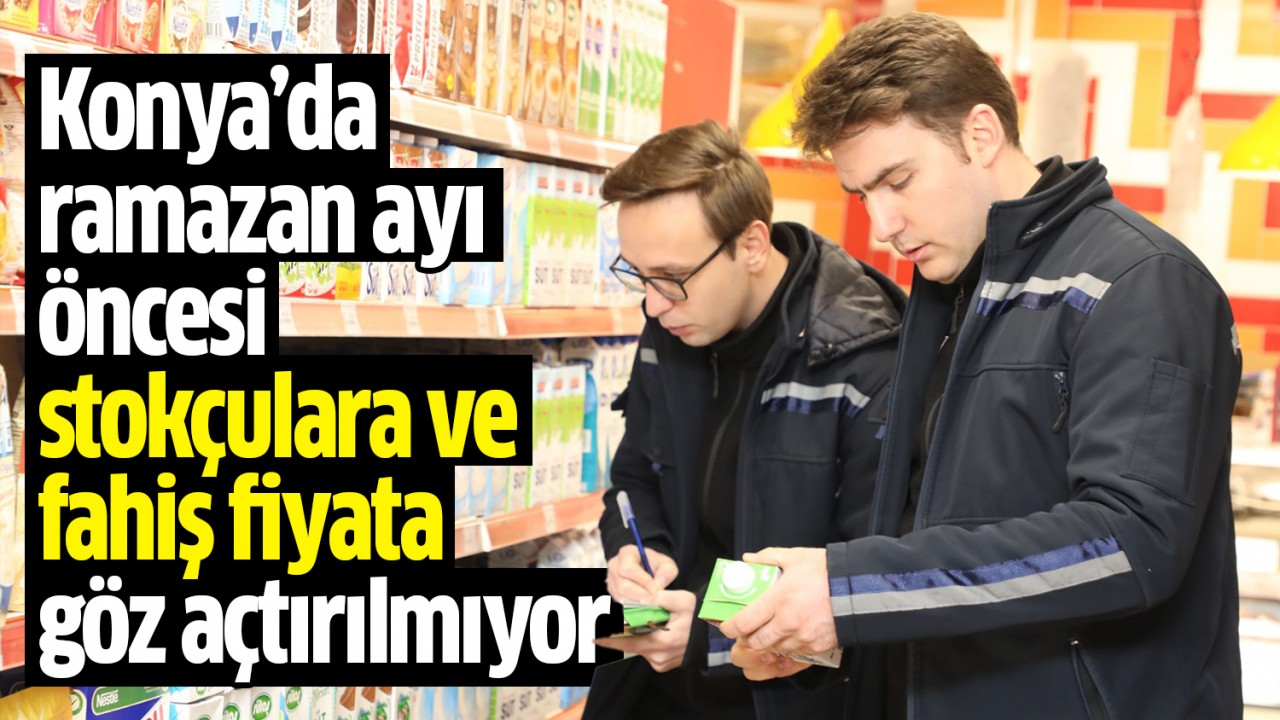 Konya'da ramazan ayı öncesi stokçulara ve fahiş fiyata göz açtırılmıyor