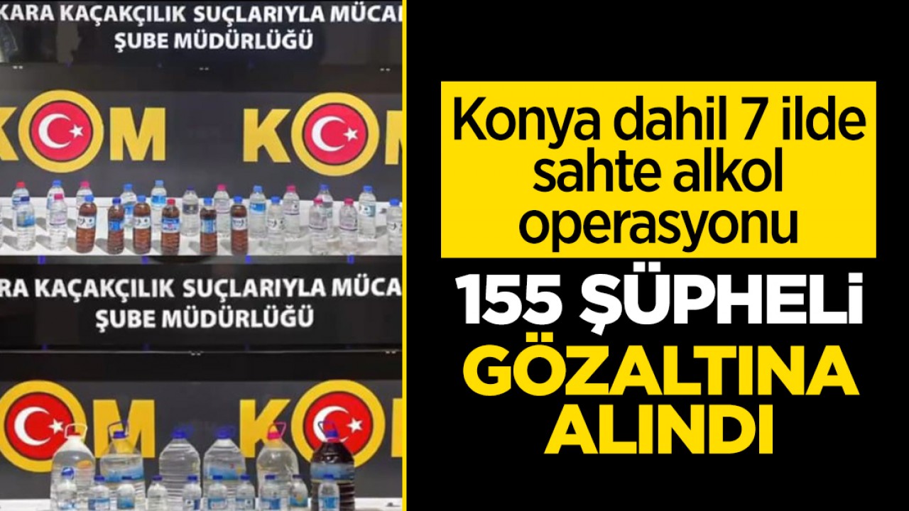 Konya dahil 7 ilde sahte alkol operasyonu: 155 şüpheli gözaltına alındı