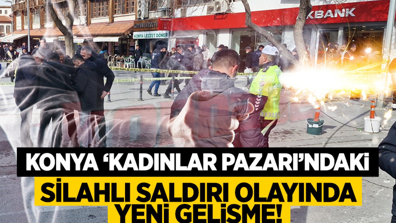 Konya Kadınlar Pazarında silahlı saldırı! Olayla ilgili yeni gelişme