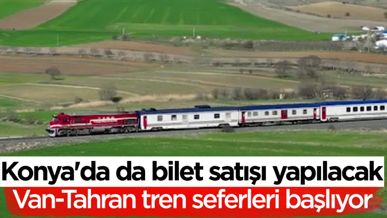 Van-Tahran tren seferleri başlıyor: Konya'da da bilet satışı yapılacak