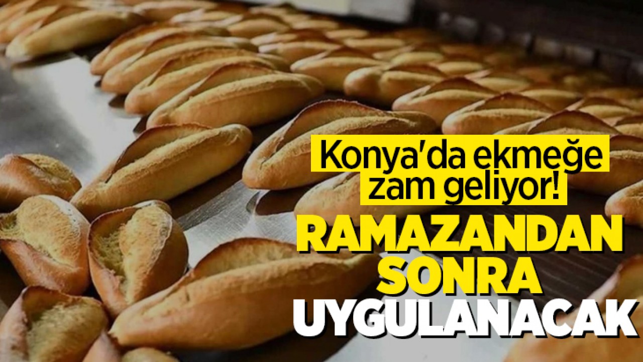 Konya'da ekmeğe zam geliyor! Ramazandan sonra uygulanacak