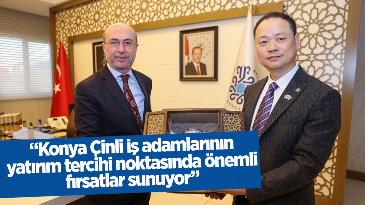 Başkan Pekyatırmacı: "Konya Çinli iş adamlarının yatırım tercihi noktasında önemli fırsatlar sunuyor"
