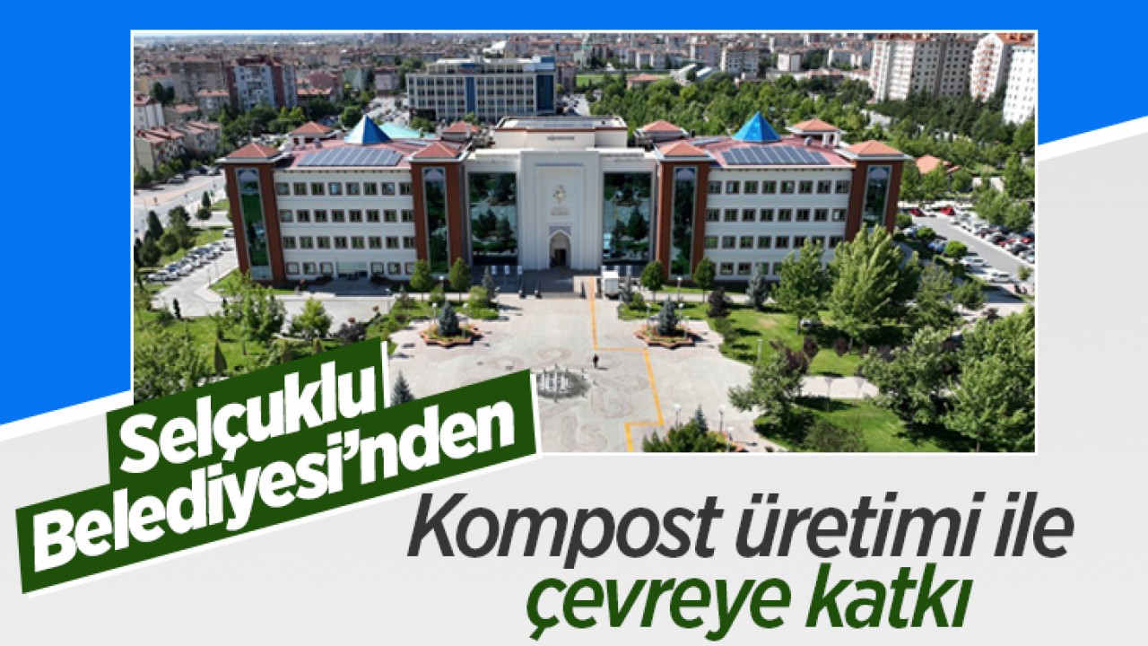 Selçuklu Belediyesi’nden Kompost üretimi ile çevreye katkı