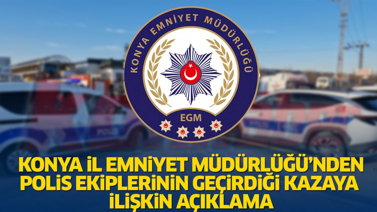 Konya İl Emniyet Müdürlüğü’nden polis ekiplerinin geçirdiği kazaya ilişkin açıklama