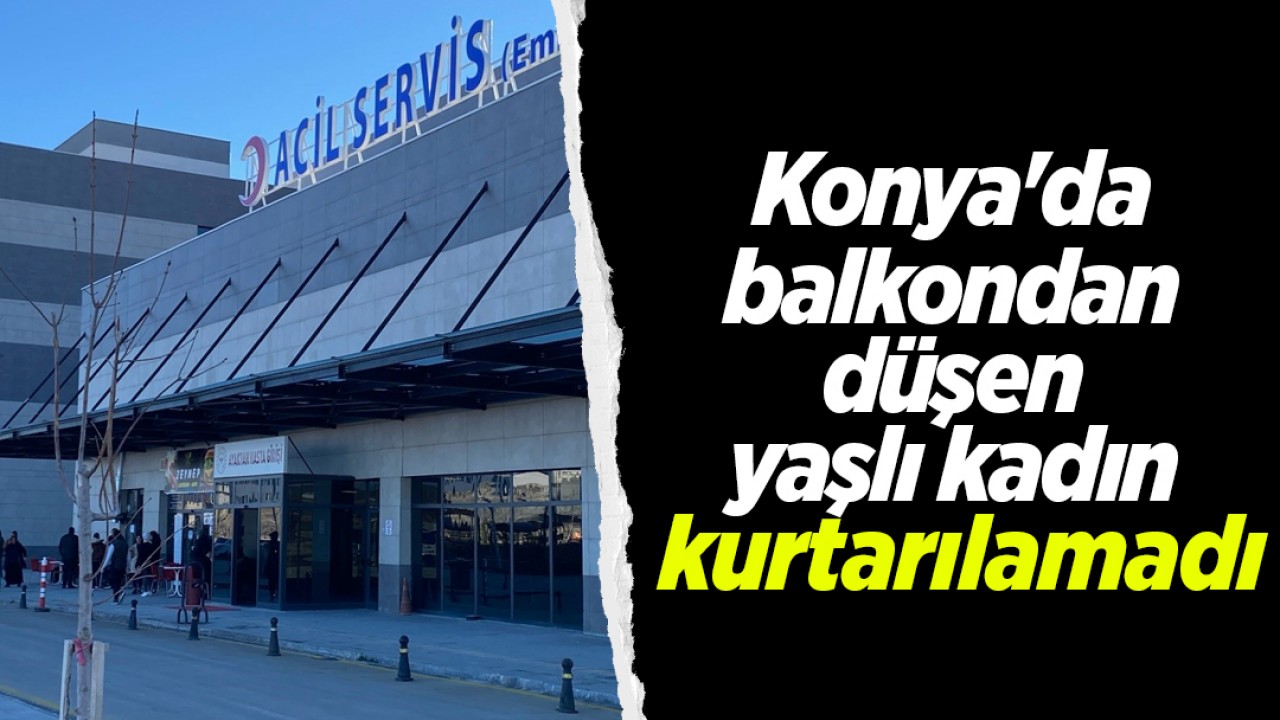 Konya'da balkondan düşen yaşlı kadın kurtarılamadı