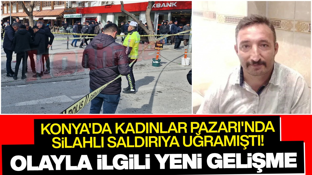 Konya'da Kadınlar Pazarı'nda silahlı saldırıya uğramıştı! Olayla ilgili yeni gelişme