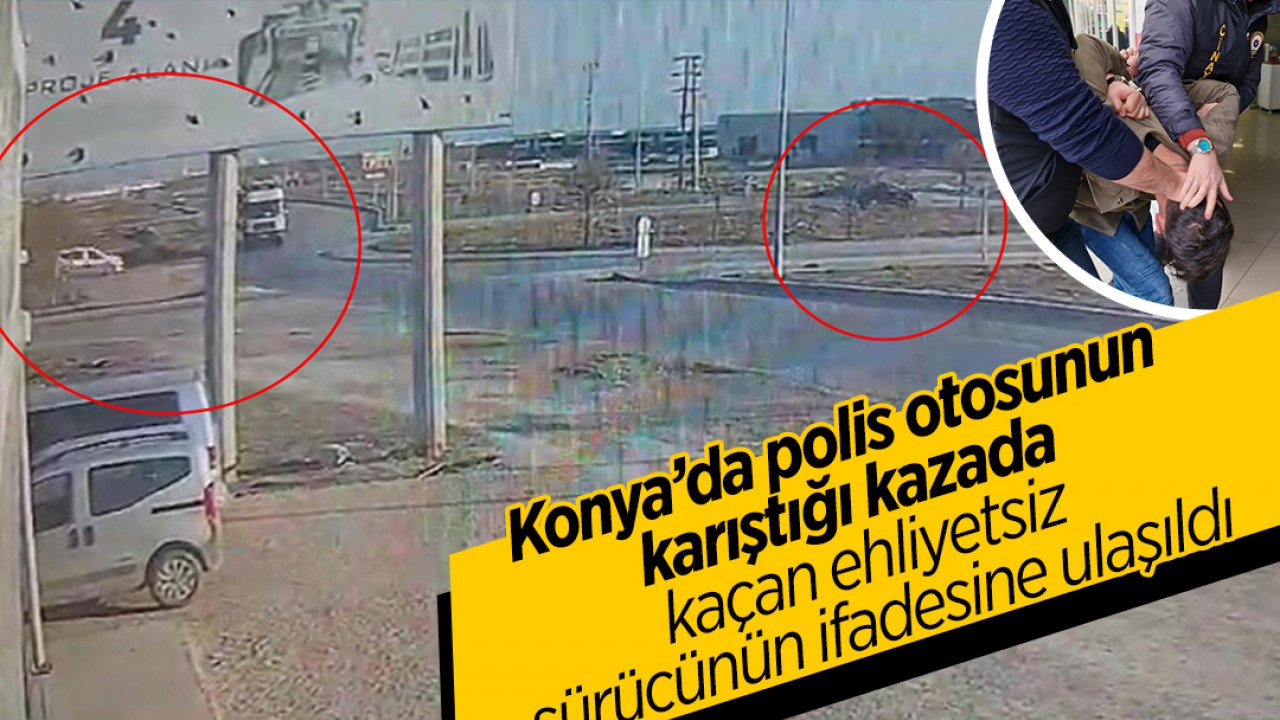Konya'da polis otosunun karıştığı kazada ekiplerden kaçan ehliyetsiz sürücünün ifadesine ulaşıldı