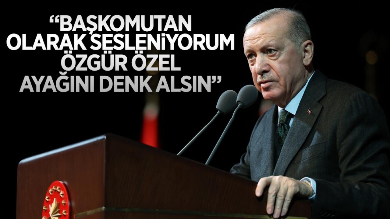 Cumhurbaşkanı Erdoğan: Başkomutan olarak sesleniyorum Özgür Özel ayağını denk alsın