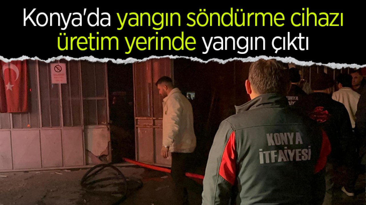Konya'da yangın söndürme cihazı üretim yerinde yangın çıktı