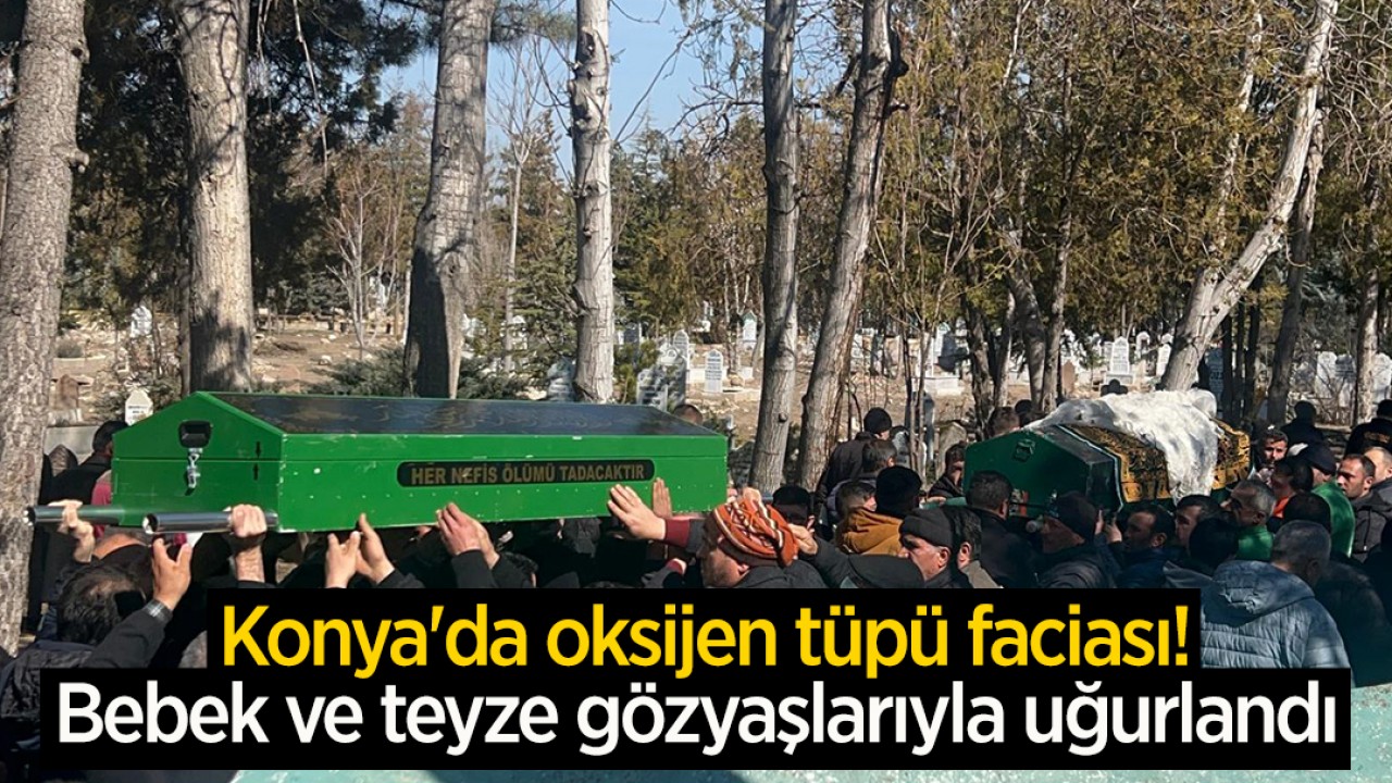 Konya'da oksijen tüpü faciası! Bebek ve teyze gözyaşlarıyla uğurlandı