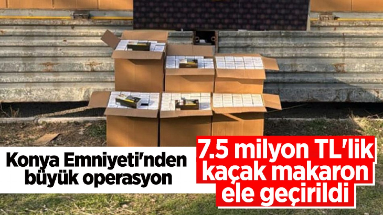 Konya Emniyeti'nden büyük operasyon: 7.5 milyon TL'lik kaçak makaron ele geçirildi