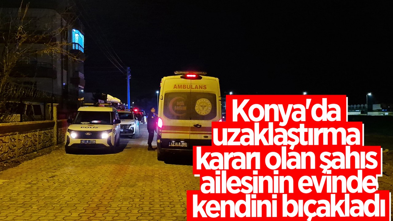 Konya'da uzaklaştırma kararı olan şahıs ailesinin evinde kendini bıçakladı